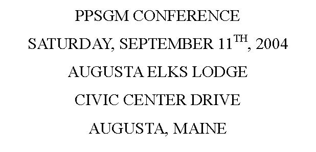 Text Box: PPSGM CONFERENCESATURDAY, SEPTEMBER 11TH, 2004AUGUSTA ELKS LODGECIVIC CENTER DRIVEAUGUSTA, MAINE