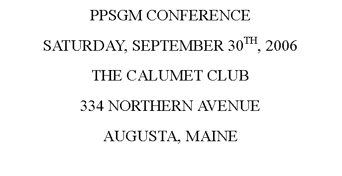 Text Box: PPSGM CONFERENCESATURDAY, SEPTEMBER 30TH, 2006THE CALUMET CLUB334 NORTHERN AVENUEAUGUSTA, MAINE