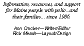 Text Box: Information, resources, and support for Maine people with polio...and their families... since 1986.Ann CrockerWriter/EditorRick MeadeLayout/Design