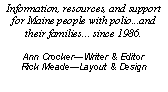 Text Box: Information, resources, and support for Maine people with polio...and their families... since 1986.Ann CrockerWriter & EditorRick MeadeLayout & Design