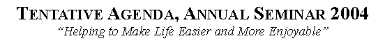 Text Box: Tentative Agenda, Annual Seminar 2004Helping to Make Life Easier and More Enjoyable 